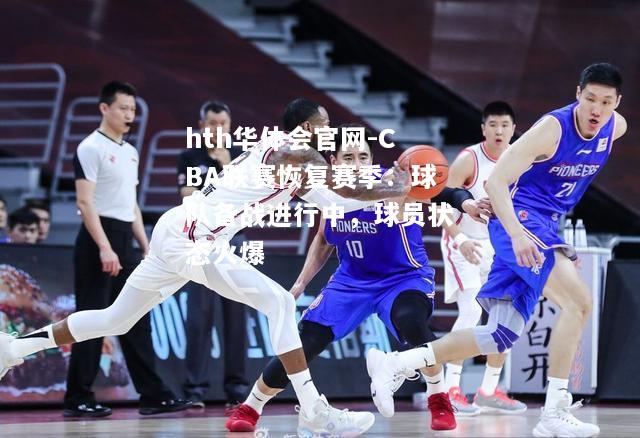 CBA联赛恢复赛季：球队备战进行中，球员状态火爆
