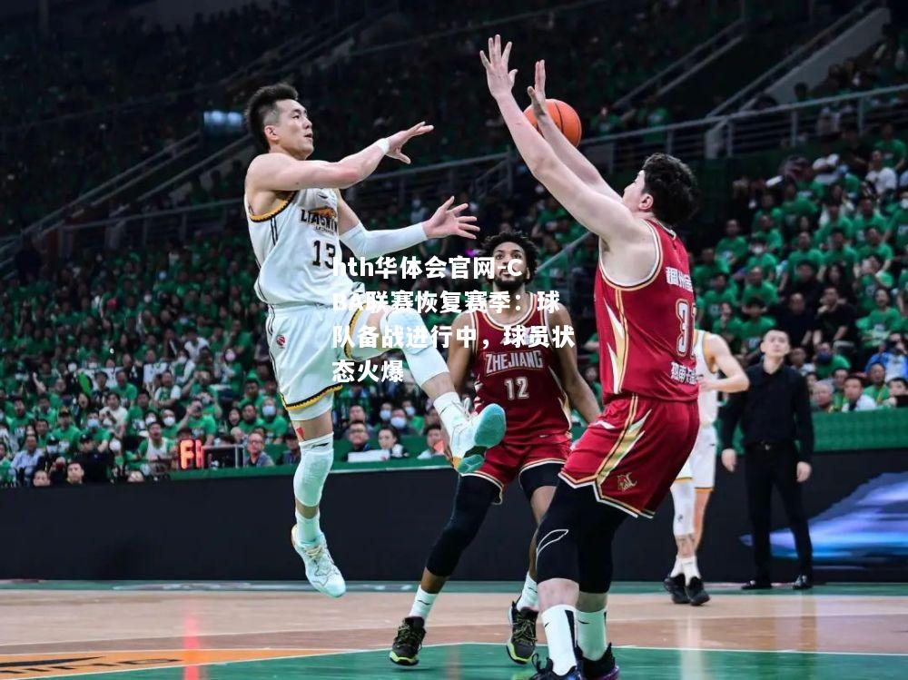 CBA联赛恢复赛季：球队备战进行中，球员状态火爆