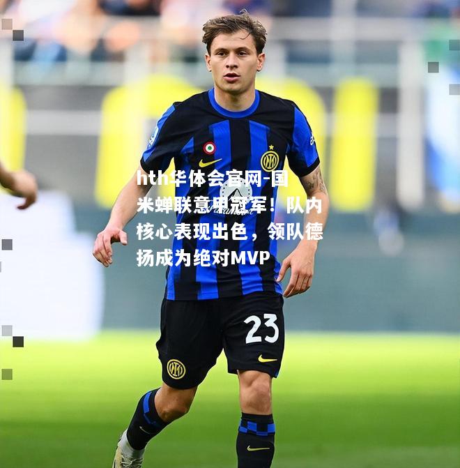 国米蝉联意甲冠军！队内核心表现出色，领队德扬成为绝对MVP