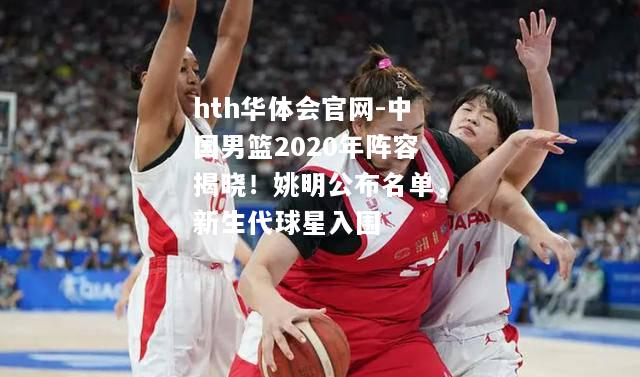 中国男篮2020年阵容揭晓！姚明公布名单，新生代球星入围