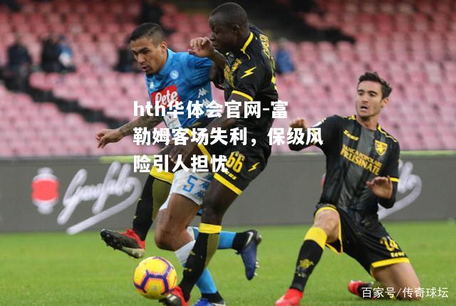 富勒姆客场失利，保级风险引人担忧