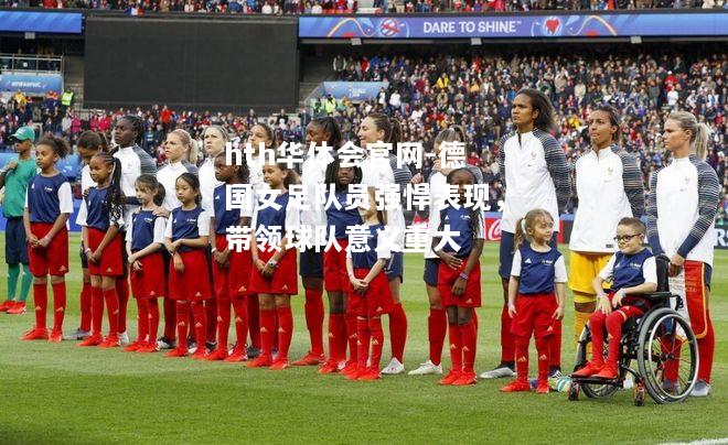 德国女足队员强悍表现，带领球队意义重大
