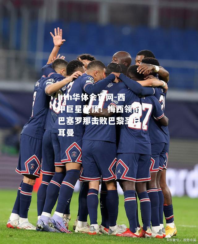 西甲巨星登顶！梅西领衔巴塞罗那击败巴黎圣日耳曼