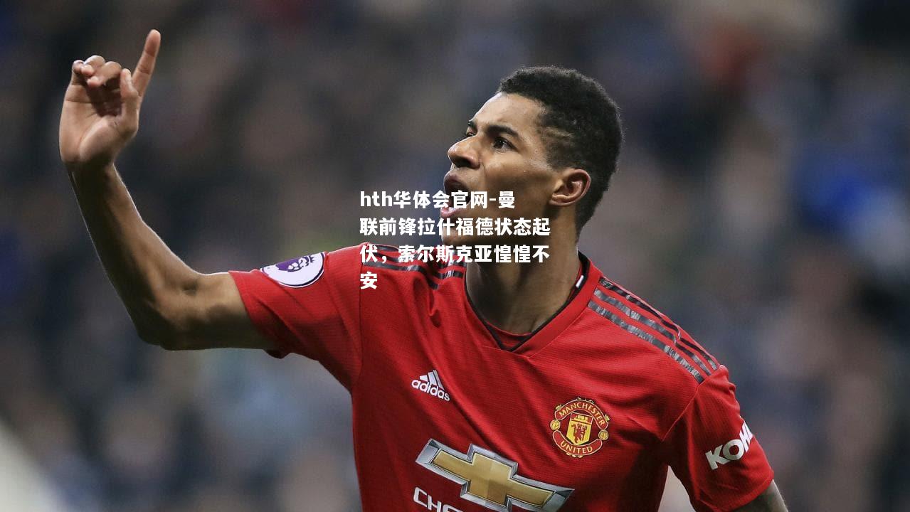 曼联前锋拉什福德状态起伏，索尔斯克亚惶惶不安
