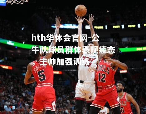 公牛队球员群体表现疲态，主帅加强训练