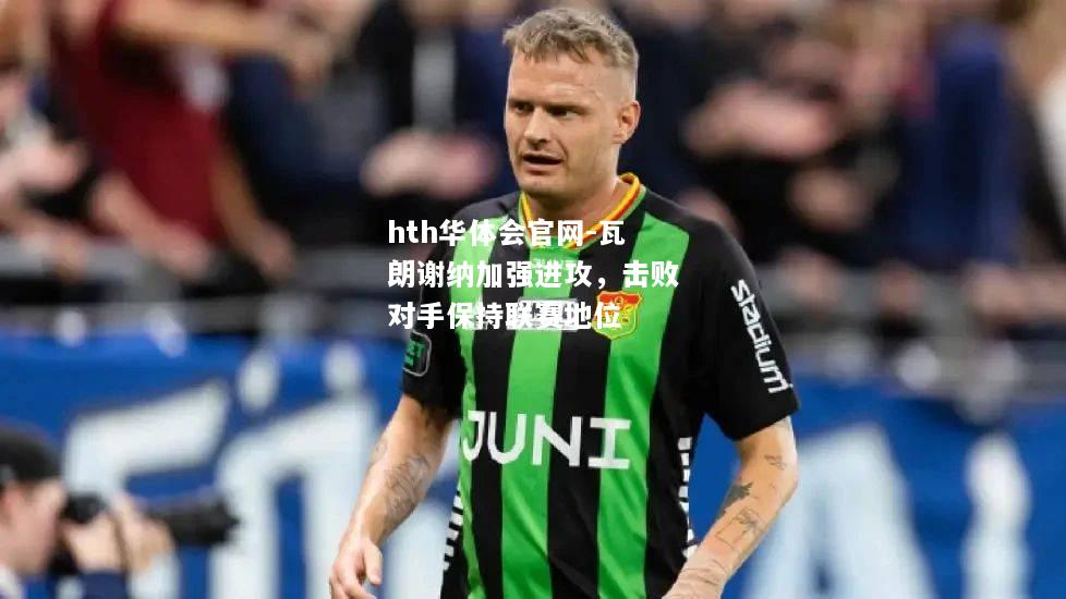 瓦朗谢纳加强进攻，击败对手保持联赛地位