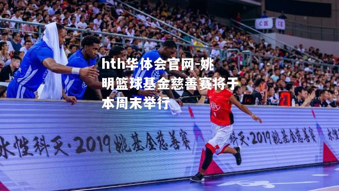 姚明篮球基金慈善赛将于本周末举行