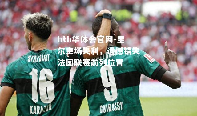 里尔主场失利，遗憾错失法国联赛前列位置
