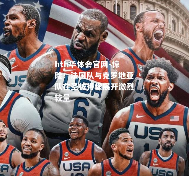 惊险！法国队与克罗地亚队在圣彼得堡展开激烈较量