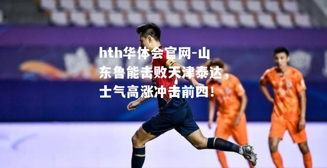 山东鲁能击败天津泰达，士气高涨冲击前四！