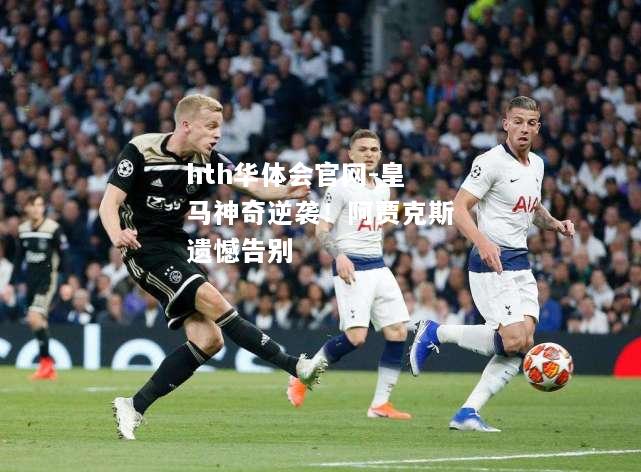 皇马神奇逆袭！阿贾克斯遗憾告别