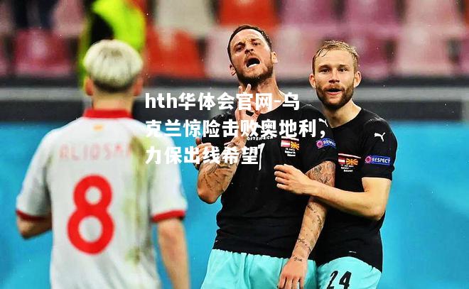 乌克兰惊险击败奥地利，力保出线希望