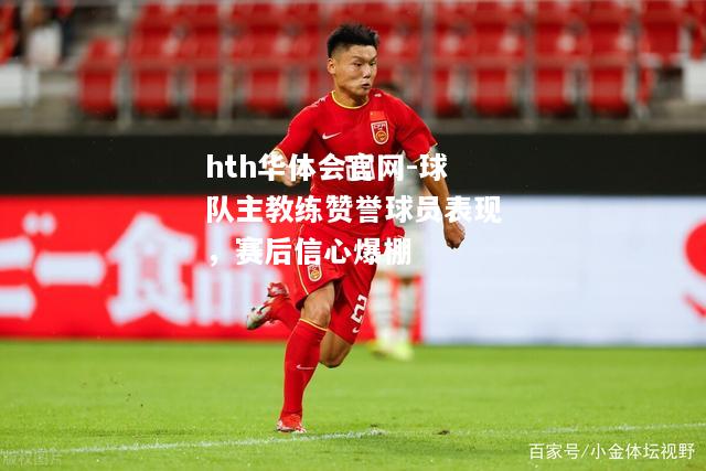 球队主教练赞誉球员表现，赛后信心爆棚