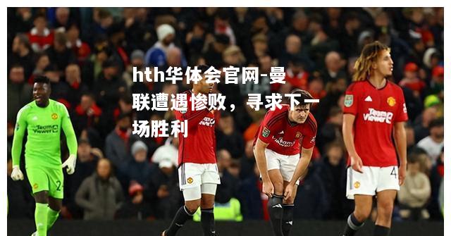 曼联遭遇惨败，寻求下一场胜利