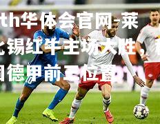 莱比锡红牛主场大胜，稳固德甲前三位置