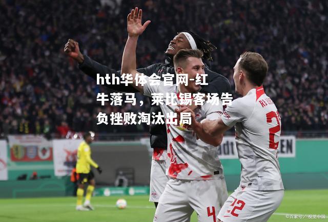 红牛落马，莱比锡客场告负挫败淘汰出局