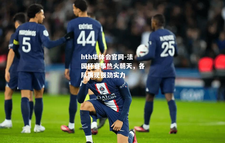 法国杯赛事热火朝天，各队展现强劲实力