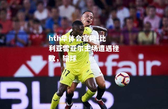 比利亚雷亚尔主场遭遇挫败，输球