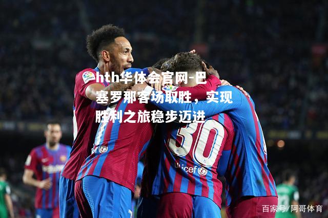 巴塞罗那客场取胜，实现胜利之旅稳步迈进