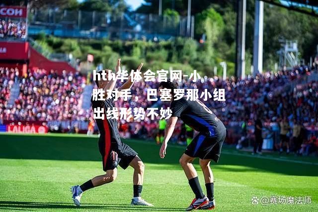 小胜对手，巴塞罗那小组出线形势不妙