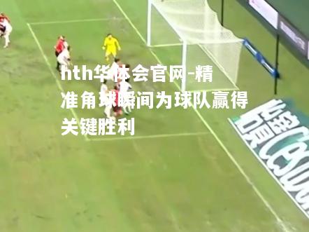 精准角球瞬间为球队赢得关键胜利