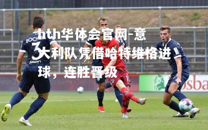 意大利队凭借哈特维格进球，连胜晋级