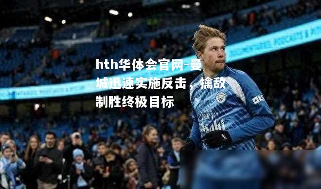 曼城迅速实施反击，擒敌制胜终极目标