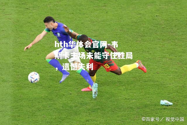 韦斯卡主场未能守住胜局，遗憾失利