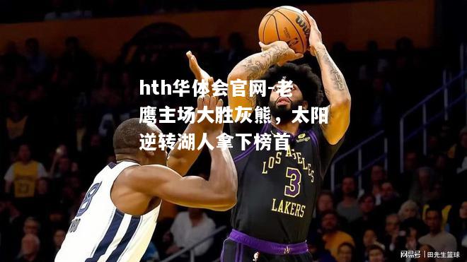 老鹰主场大胜灰熊，太阳逆转湖人拿下榜首