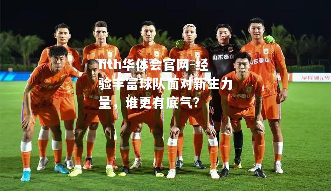 经验丰富球队面对新生力量，谁更有底气？