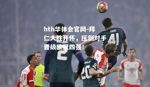 拜仁大胜开怀，压倒对手晋级欧冠四强！