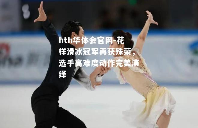 花样滑冰冠军再获殊荣，选手高难度动作完美演绎