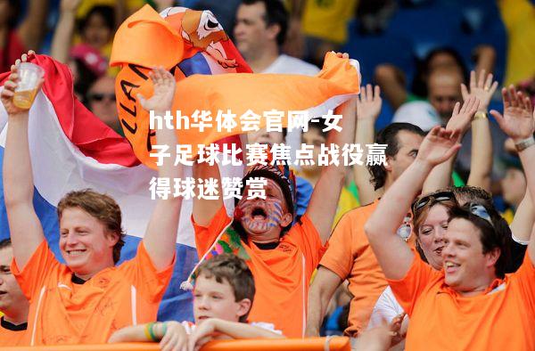 女子足球比赛焦点战役赢得球迷赞赏