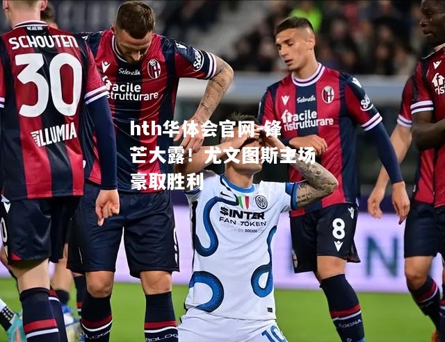 锋芒大露！尤文图斯主场豪取胜利