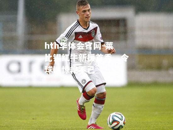 莱比锡红牛新援首秀，令球迷惊艳不已