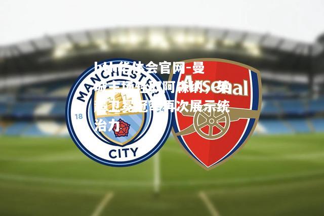 曼城主场轻取阿森纳，英超卫冕冠军再次展示统治力