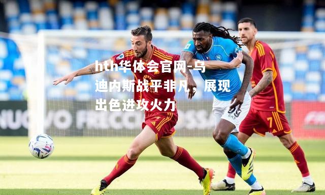 乌迪内斯战平非凡，展现出色进攻火力
