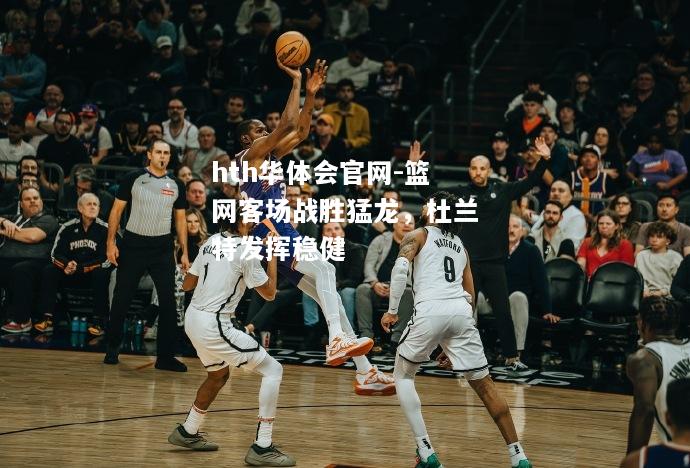 篮网客场战胜猛龙，杜兰特发挥稳健