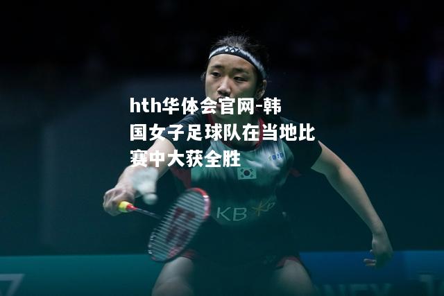 韩国女子足球队在当地比赛中大获全胜