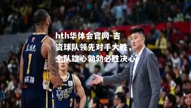 吉资球队领先对手大胜，全队雄心勃勃必胜决心