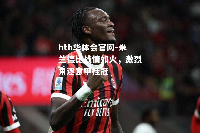 米兰德比战情如火，激烈角逐意甲桂冠